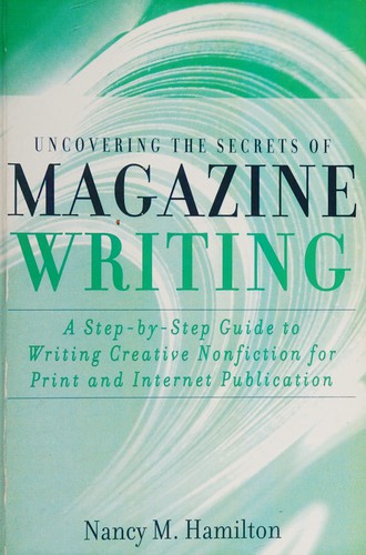 Uncovering the Secrets of Magazine Writing: A Step-By-Step Guide to Writing Creative Nonfiction for Print and Internet Publication