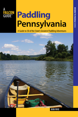 Paddling Pennsylvania: A Guide to 50 of the State's Greatest Paddling Adventures, First Edition
