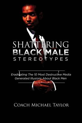 Shattering Black Male Stereotypes: Eradicating The 10 Most Destructive Media Generated Illusions About Black Men