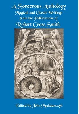 A Sorcerous Anthology: Magical and Occult Writings from the Publications of Robert Cross Smith