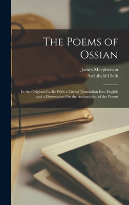 The Poems of Ossian: In the Original Gaelic With a Literal Translation Into English and a Dissertation On the Authenticity of the Poems