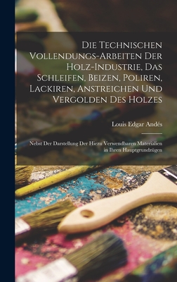 Die Technischen Vollendungs-Arbeiten Der Holz-Industrie, Das Schleifen, Beizen, Poliren, Lackiren, Anstreichen Und Vergolden Des Holzes: Nebst Der Dar