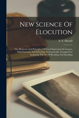 New Science Of Elocution: The Elements And Principles Of Vocal Expression In Lessons, With Exercises And Selections Systematically Arranged For