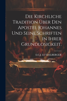 Die kirchliche Tradition über den Apostel Johannes und seine Schriften in ihrer Grundlosigkeit.