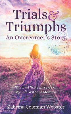 Trials and Triumphs: The Last Sixteen Years of My Life Without Momma: An Overcomer's Story