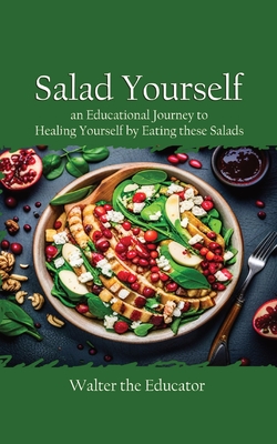 Salad Yourself: An Educational Journey to Healing Yourself by Eating these Healthy Salads