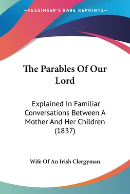 The Parables Of Our Lord: Explained In Familiar Conversations Between A Mother And Her Children (1837)