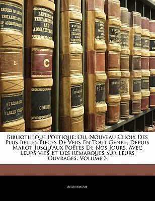 Bibliotheque Poetique: Ou, Nouveau Choix Des Plus Belles Pieces de Vers En Tout Genre, Depuis Marot Jusqu'aux Poetes de Nos Jours. Avec Leurs