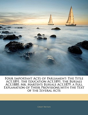 Four Important Acts of Parliament: The Title ACT,1891. the Education ACT,1891. the Burials ACT,1880. Mr. Marten's Burials ACT,1879. a Full Explanation