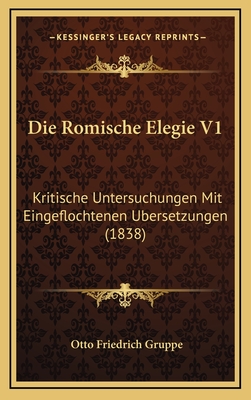 Die Romische Elegie V1: Kritische Untersuchungen Mit Eingeflochtenen Ubersetzungen (1838)