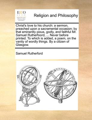 Christ's Love to His Church: A Sermon, Preached Upon a Sacramental Occasion; By That Eminently Pious, Godly, and Faithful Mr. Samuel Rutherfoord, .