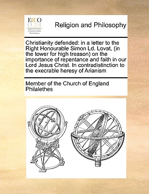 Christianity Defended: In a Letter to the Right Honourable Simon LD. Lovat, (in the Tower for High Treason) on the Importance of Repentance a