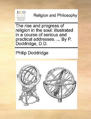 The Rise and Progress of Religion in the Soul: Illustrated in a Course of Serious and Practical Addresses. ... by P. Doddridge, D.D.