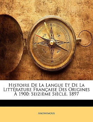 Histoire de La Langue Et de La Litterature Francaise Des Origines a 1900: Seizieme Siecle. 1897