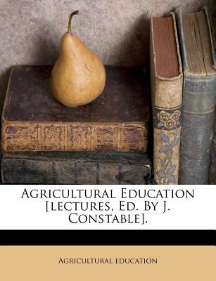 Agricultural Education [Lectures, Ed. by J. Constable].