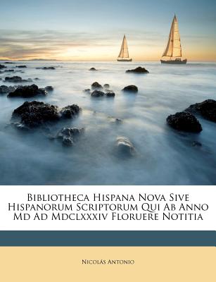 Bibliotheca Hispana Nova Sive Hispanorum Scriptorum Qui Ab Anno Md Ad Mdclxxxiv Floruere Notitia