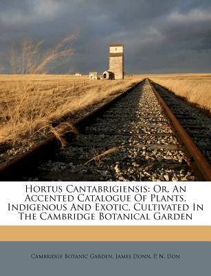 Hortus Cantabrigiensis: Or, An Accented Catalogue Of Plants, Indigenous And Exotic, Cultivated In The Cambridge Botanical Garden