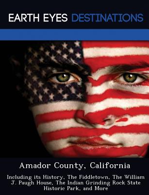 Amador County, California: Including Its History, the Fiddletown, the William J. Paugh House, the Indian Grinding Rock State Historic Park, and M