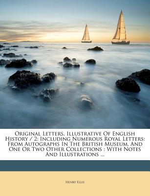 Original Letters, Illustrative Of English History / 2: Including Numerous Royal Letters: From Autographs In The British Museum, And One Or Two Other C