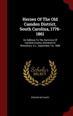 Heroes of the Old Camden District, South Carolina, 1776-1861: An Address to the Survivors of Fairfield County, Delivered at Winnsboro, S.C., September