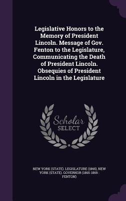 Legislative Honors to the Memory of President Lincoln. Message of Gov. Fenton to the Legislature, Communicating the Death of President Lincoln. Obsequ