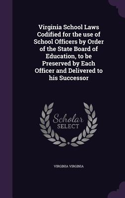 Virginia School Laws Codified for the use of School Officers by Order of the State Board of Education, to be Preserved by Each Officer and Delivered t