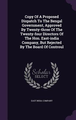 Copy Of A Proposed Dispatch To The Bengal Government, Approved By Twenty-three Of The Twenty-four Directors Of The Hon. East-india Company, But Reject