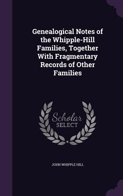 Genealogical Notes of the Whipple-Hill Families, Together With Fragmentary Records of Other Families
