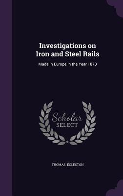 Investigations on Iron and Steel Rails: Made in Europe in the Year 1873