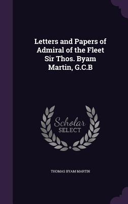 Letters and Papers of Admiral of the Fleet Sir Thos. Byam Martin, G.C.B