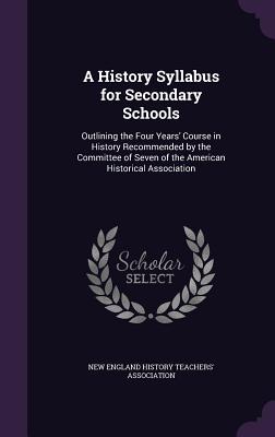 A History Syllabus for Secondary Schools: Outlining the Four Years' Course in History Recommended by the Committee of Seven of the American Historical
