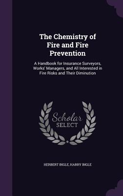 The Chemistry of Fire and Fire Prevention: A Handbook for Insurance Surveyors, Works' Managers, and All Interested in Fire Risks and Their Diminution