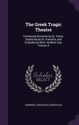 The Greek Tragic Theatre: Containing Æschylus by Dr. Potter, Sophocles by Dr. Francklin, and Euripides by Mich. Wodhull, Esq, Volume 4