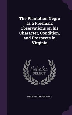 The Plantation Negro as a Freeman; Observations on His Character, Condition, and Prospects in Virginia