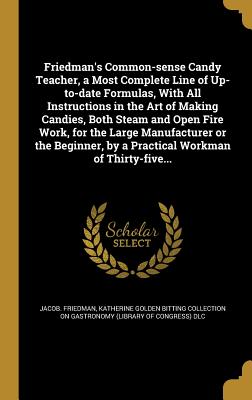Friedman's Common-sense Candy Teacher, a Most Complete Line of Up-to-date Formulas, With All Instructions in the Art of Making Candies, Both Steam and