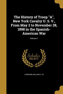 The History of Troop "A", New York Cavalry U. S. V., From May 2 to November 28, 1898 in the Spanish-American War; Volume 1