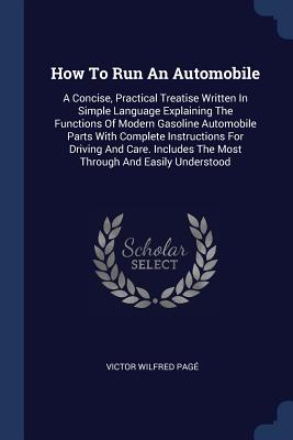 How To Run An Automobile: A Concise, Practical Treatise Written In Simple Language Explaining The Functions Of Modern Gasoline Automobile Parts