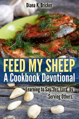 Feed My Sheep: A Cookbook Devotional: Learning to Say "Yes, Lord" by Serving Others