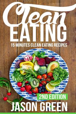 Clean Eating: 15-Minute Clean Eating Recipes: Meals that Improve Your Health, Make You Lean, and Boost Your Metabolism