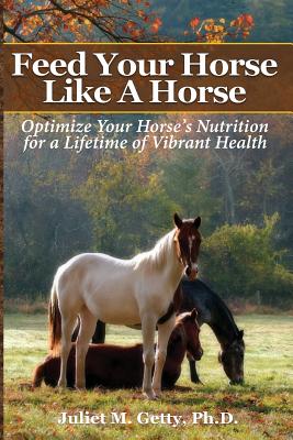 Feed Your Horse Like A Horse: Optimize your horse's nutrition for a lifetime of vibrant health