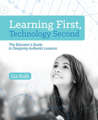 Learning First, Technology Second: The Educator's Guide to Designing Authentic Lessons