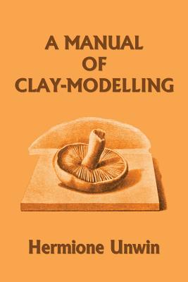 A Manual of Clay-Modelling (Yesterday's Classics) - Magers & Quinn