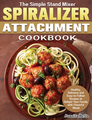 The Simple Stand Mixer Spiralizer Attachment Cookbook: Healthy, Delicious and Easy-to-Follow Recipes to Delight Your Family with Flavorful Meals