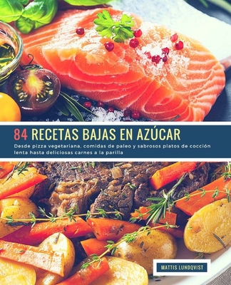 84 Recetas Bajas en Azúcar: Desde pizza vegetariana, comidas de paleo y sabrosos platos de cocción lenta hasta deliciosas carnes a la parilla