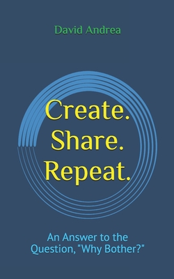 Create. Share. Repeat.: An Answer to the Question, Why Bother?