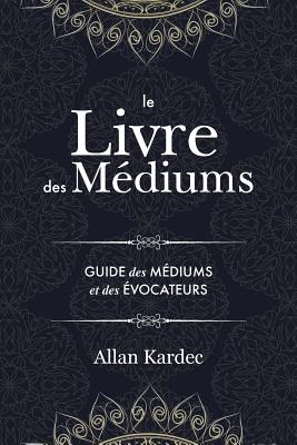 Le Livre des Médiums: Contenant l'Enseignement Spécial des Esprits sur les Manifestations, Communication avec le Monde Invisible, Développem