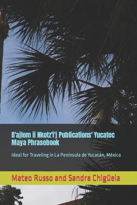 B'ajlom ii Nkotz'i'j Publications' Yucatec Maya Phrasebook: Ideal for Traveling in La Península de Yucatán, México