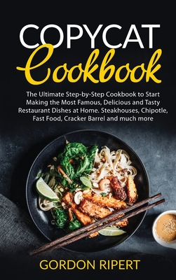 Copycat Cookbook: The Ultimate Step-by-Step Cookbook to Start Making the Most Famous, Delicious and Tasty Restaurant Dishes at Home. Ste