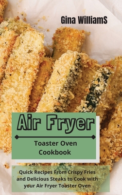 Air Fryer Toaster Oven Cookbook: Quick Recipes From Crispy Fries and Delicious Steaks to Cook with your Air Fryer Toaster Oven