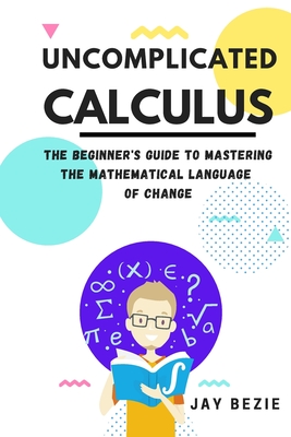 Uncomplicated Calculus: The Beginner's Guide to Mastering the Mathematical Language of Change (Large Print Edition)